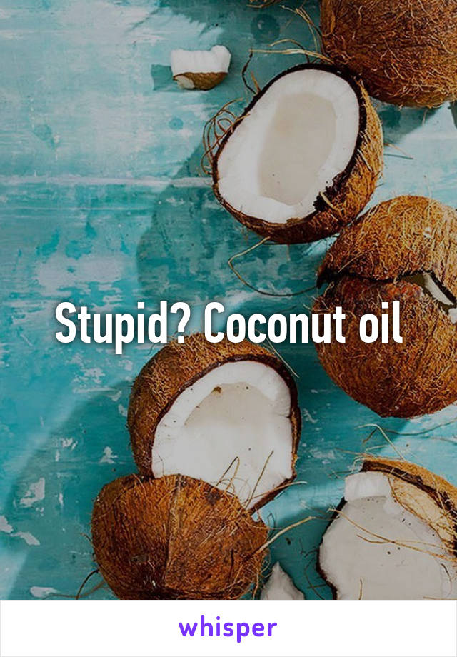 Stupid? Coconut oil