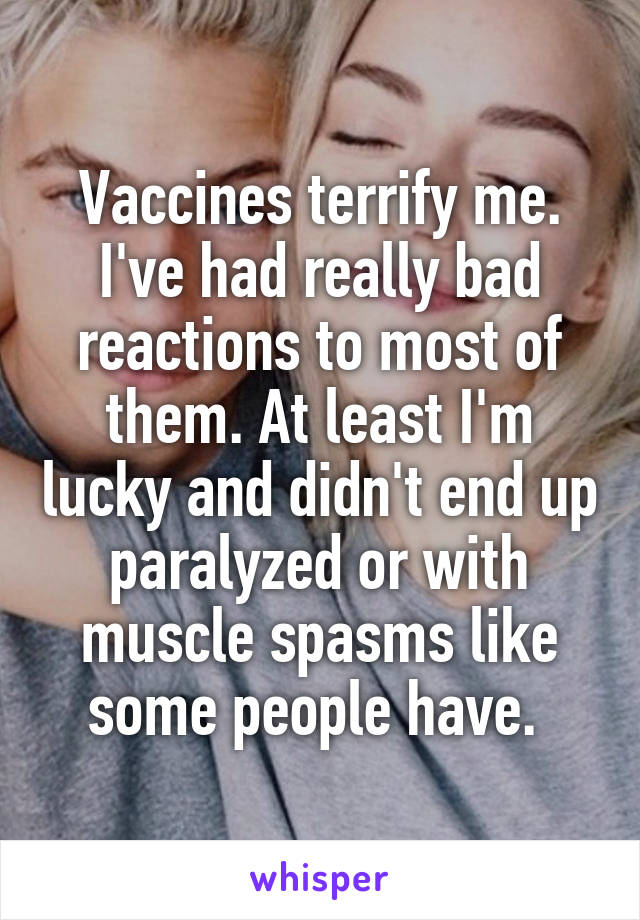 Vaccines terrify me. I've had really bad reactions to most of them. At least I'm lucky and didn't end up paralyzed or with muscle spasms like some people have. 