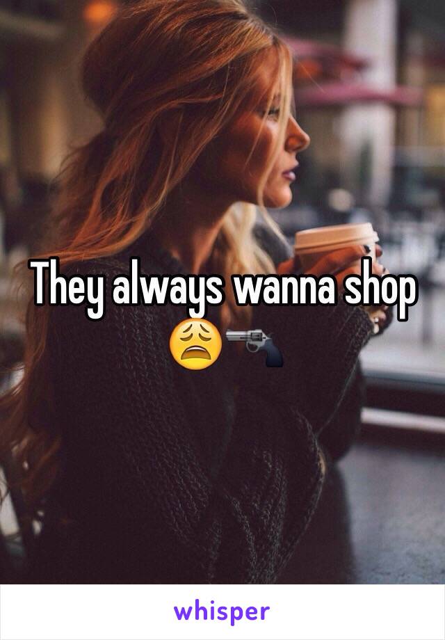 They always wanna shop
😩🔫