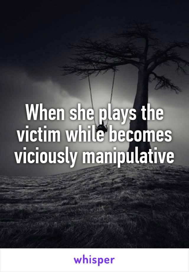 When she plays the victim while becomes viciously manipulative