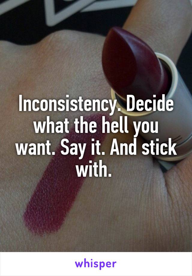 Inconsistency. Decide what the hell you want. Say it. And stick with. 