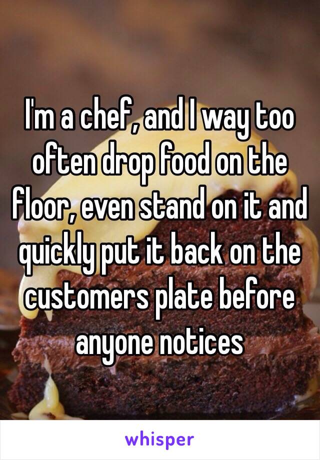 I'm a chef, and I way too often drop food on the floor, even stand on it and quickly put it back on the customers plate before anyone notices