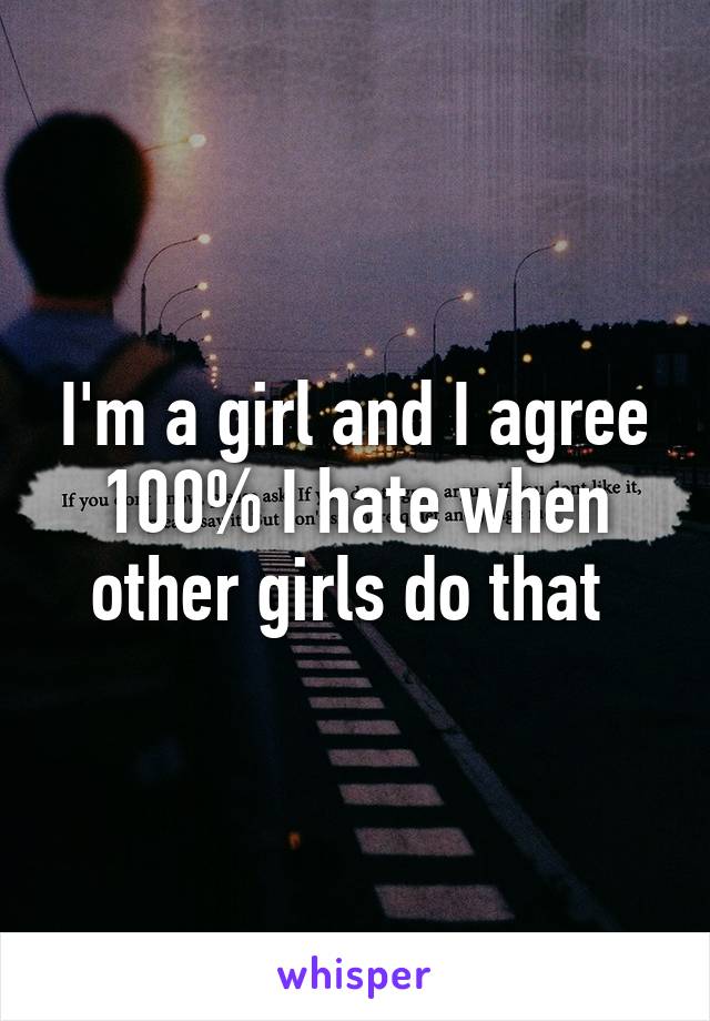 I'm a girl and I agree 100% I hate when other girls do that 