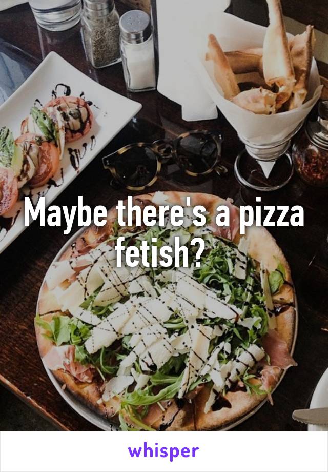 Maybe there's a pizza fetish? 