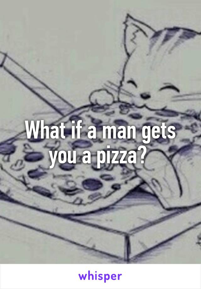 What if a man gets you a pizza? 