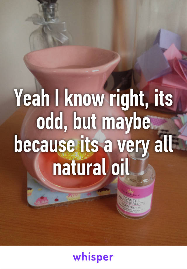 Yeah I know right, its odd, but maybe because its a very all natural oil 