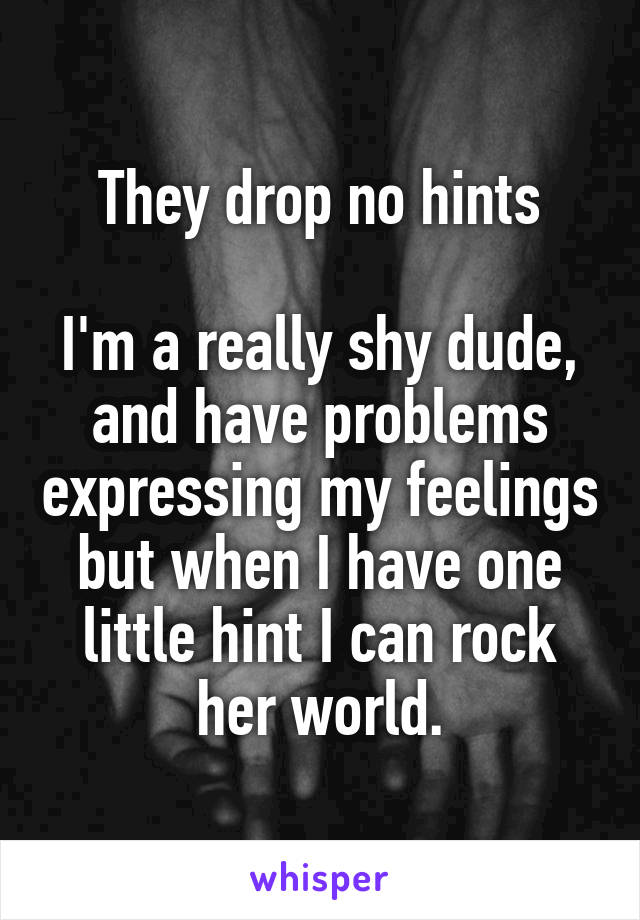 They drop no hints

I'm a really shy dude, and have problems expressing my feelings but when I have one little hint I can rock her world.