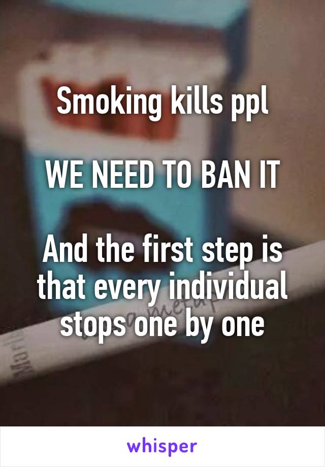 Smoking kills ppl

WE NEED TO BAN IT

And the first step is that every individual stops one by one

