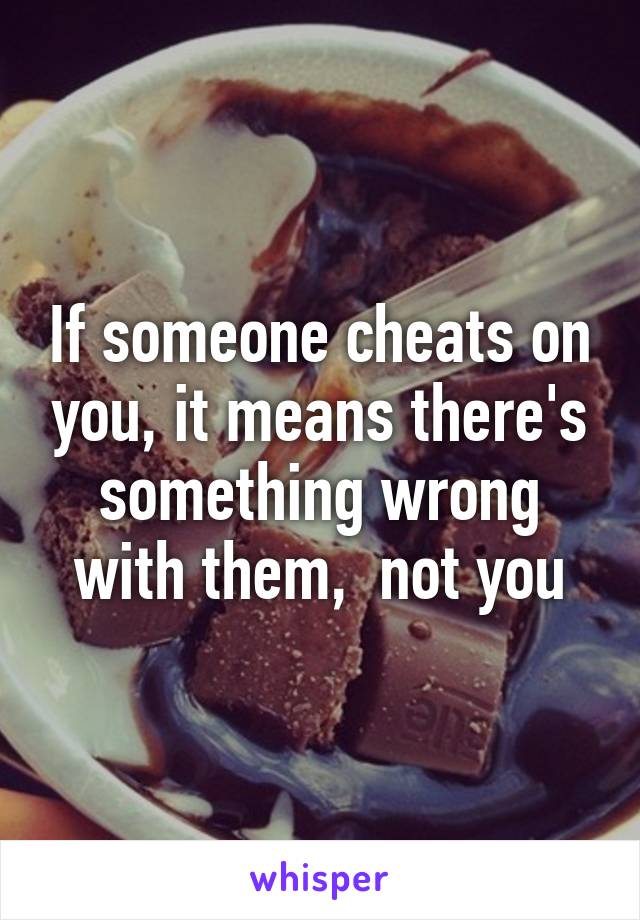 If someone cheats on you, it means there's something wrong with them,  not you