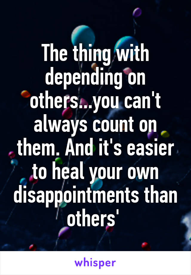 The thing with depending on others...you can't always count on them. And it's easier to heal your own disappointments than others' 