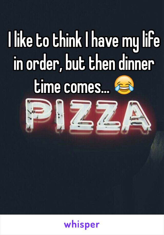 I like to think I have my life in order, but then dinner time comes... 😂