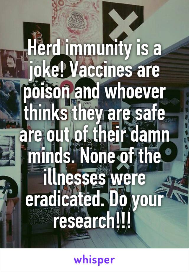 Herd immunity is a joke! Vaccines are poison and whoever thinks they are safe are out of their damn minds. None of the illnesses were eradicated. Do your research!!! 
