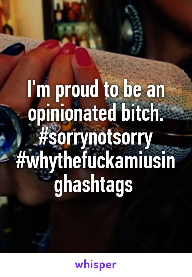 I'm proud to be an opinionated bitch. #sorrynotsorry #whythefuckamiusinghashtags 