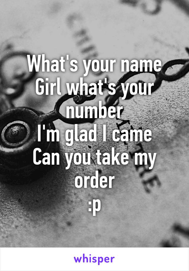 What's your name
Girl what's your number
I'm glad I came
Can you take my order
:p