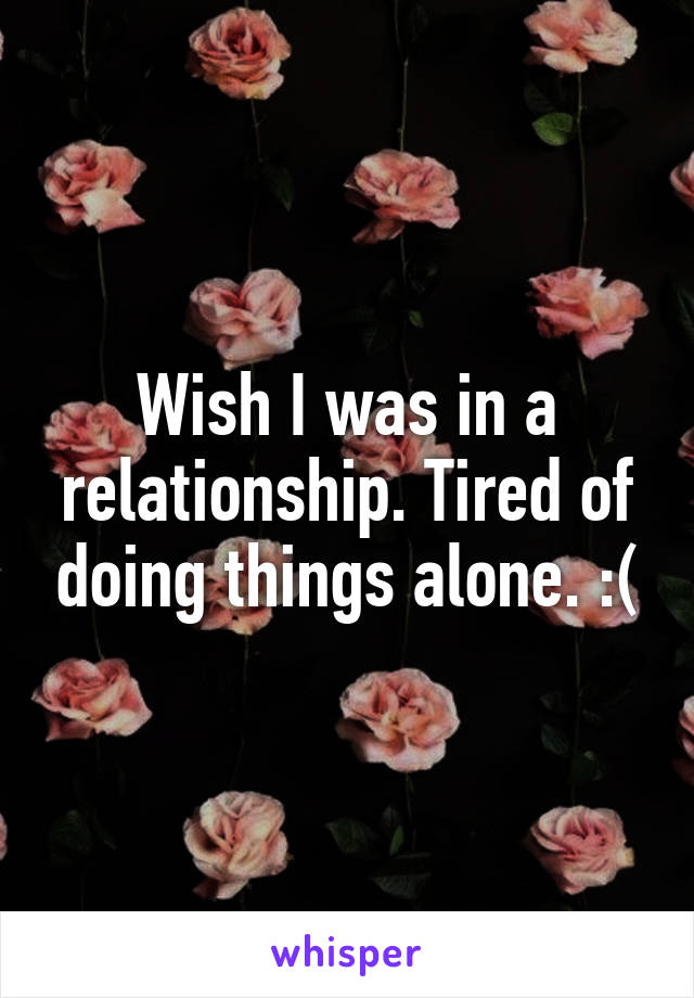 Wish I was in a relationship. Tired of doing things alone. :(