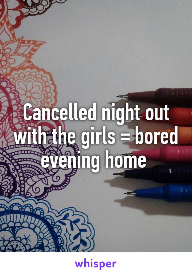 Cancelled night out with the girls = bored evening home 