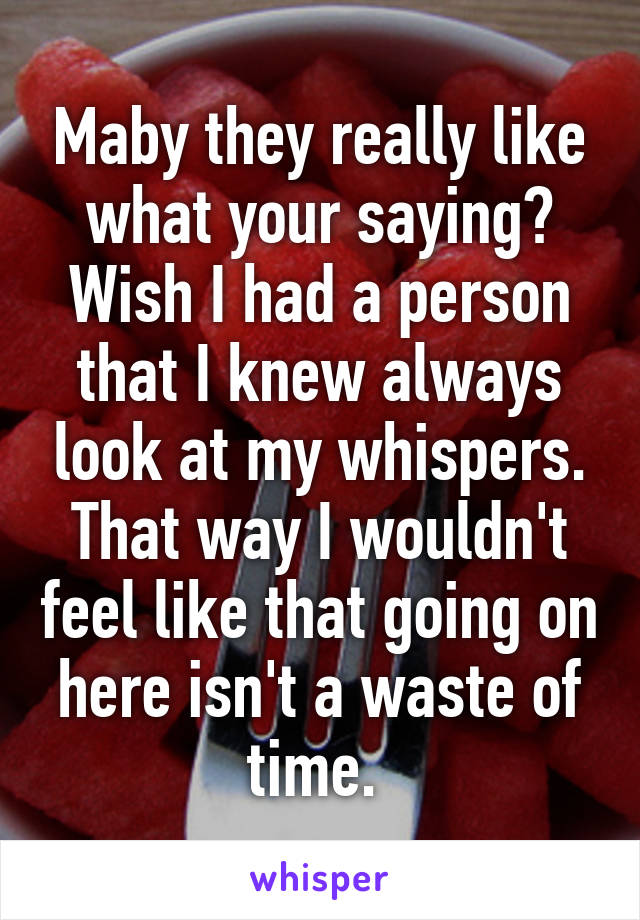 Maby they really like what your saying? Wish I had a person that I knew always look at my whispers. That way I wouldn't feel like that going on here isn't a waste of time. 