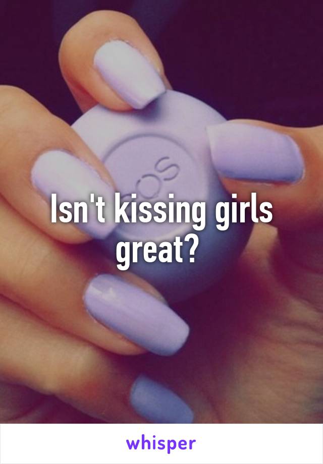 Isn't kissing girls great? 