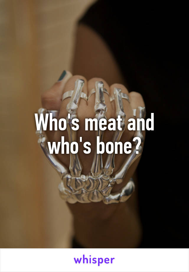 Who's meat and who's bone?