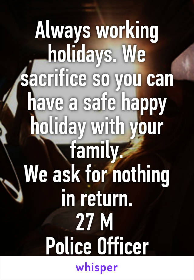 Always working holidays. We sacrifice so you can have a safe happy holiday with your family.
We ask for nothing in return.
27 M 
Police Officer