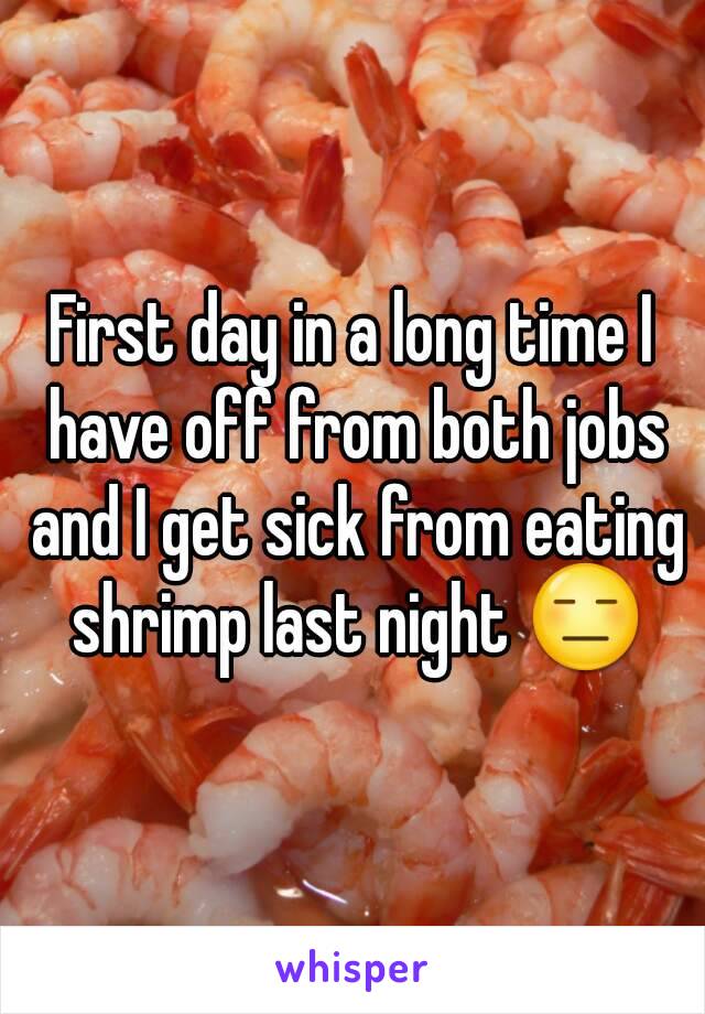 First day in a long time I have off from both jobs and I get sick from eating shrimp last night 😑