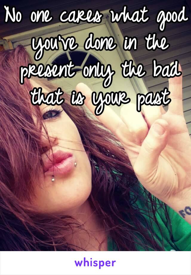 No one cares what good you've done in the present only the bad that is your past