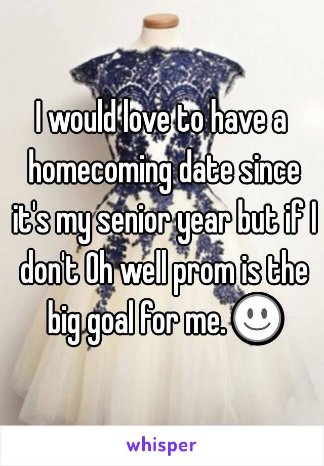 I would love to have a homecoming date since it's my senior year but if I don't Oh well prom is the big goal for me. ☺