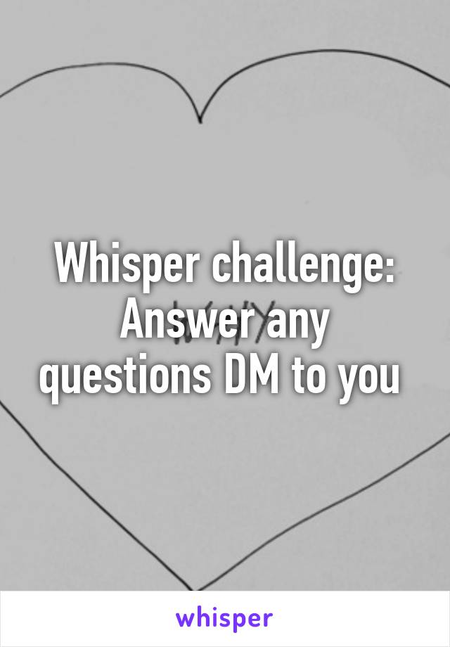 Whisper challenge:
Answer any questions DM to you 