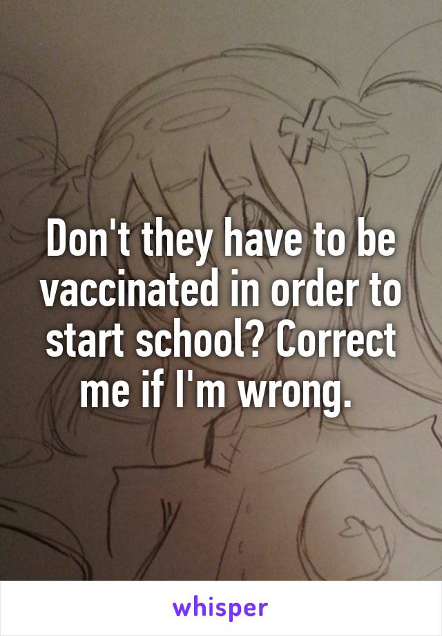 Don't they have to be vaccinated in order to start school? Correct me if I'm wrong. 