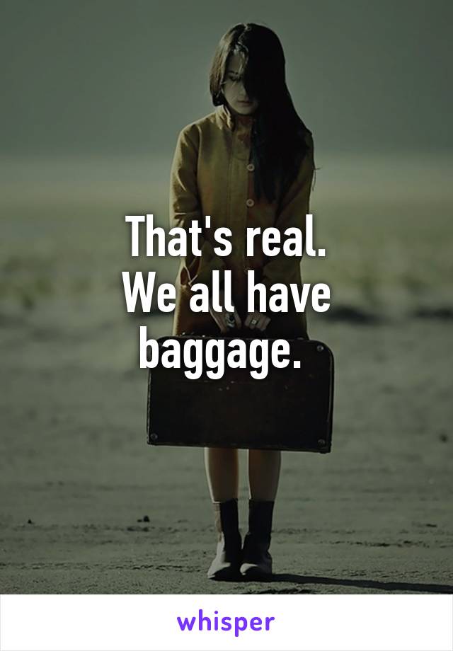That's real.
We all have baggage. 
