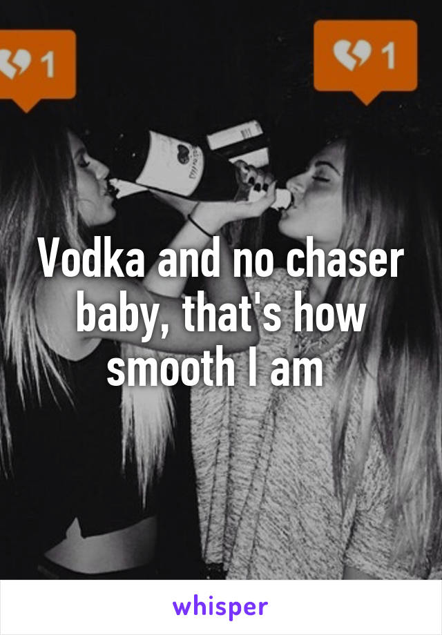 Vodka and no chaser baby, that's how smooth I am 