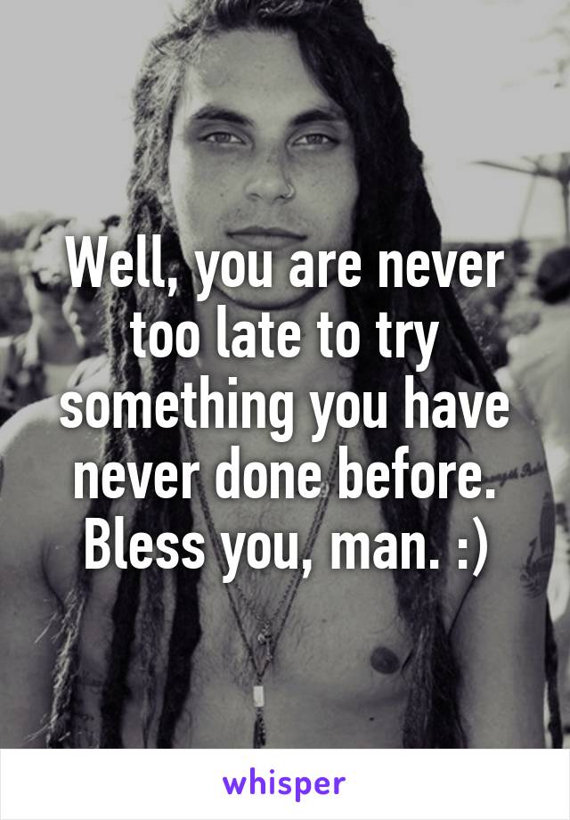 Well, you are never too late to try something you have never done before. Bless you, man. :)