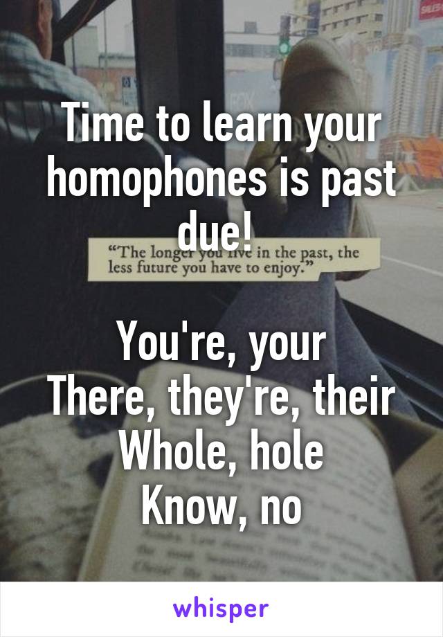 Time to learn your homophones is past due! 

You're, your
There, they're, their
Whole, hole
Know, no