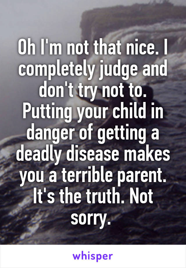 Oh I'm not that nice. I completely judge and don't try not to. Putting your child in danger of getting a deadly disease makes you a terrible parent. It's the truth. Not sorry. 