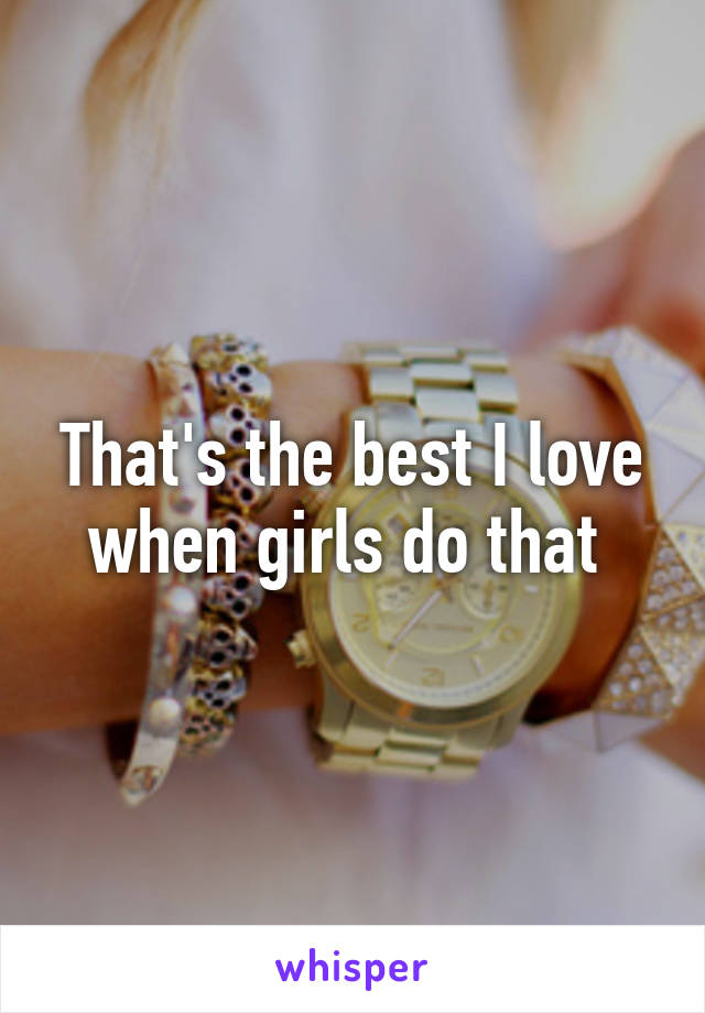 That's the best I love when girls do that 