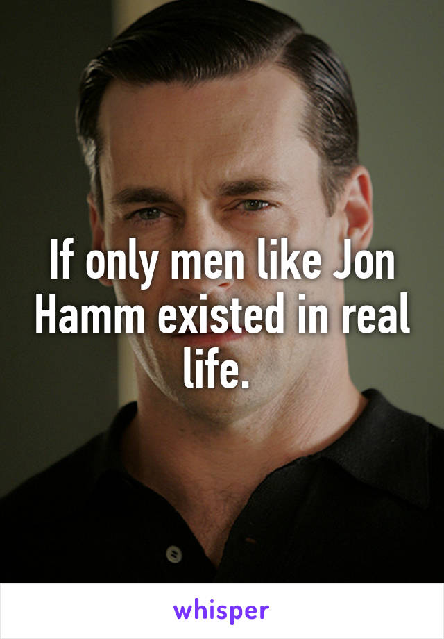 If only men like Jon Hamm existed in real life. 