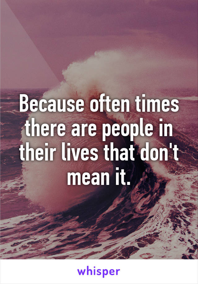 Because often times there are people in their lives that don't mean it.