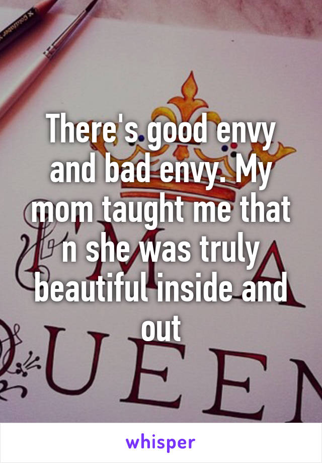 There's good envy and bad envy. My mom taught me that n she was truly beautiful inside and out