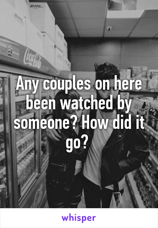 Any couples on here been watched by someone? How did it go? 
