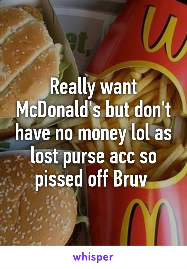 Really want McDonald's but don't have no money lol as lost purse acc so pissed off Bruv 