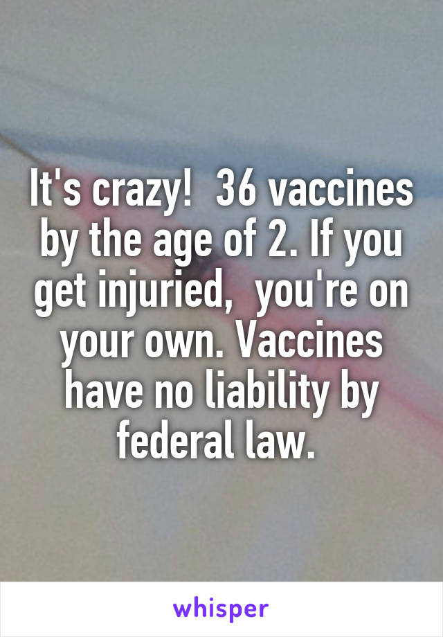 It's crazy!  36 vaccines by the age of 2. If you get injuried,  you're on your own. Vaccines have no liability by federal law. 