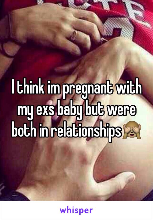 I think im pregnant with my exs baby but were both in relationships🙈