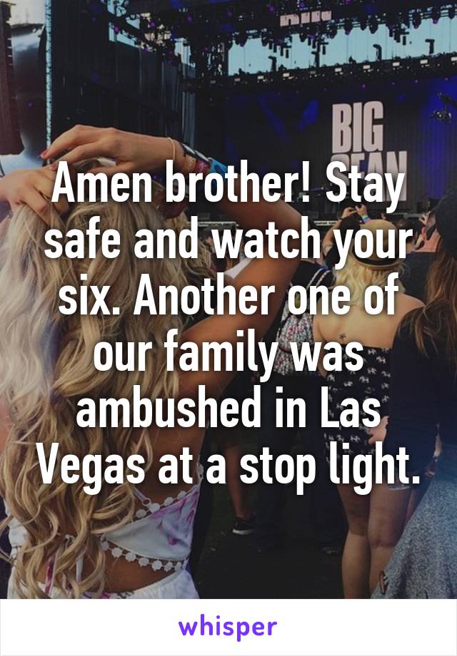 Amen brother! Stay safe and watch your six. Another one of our family was ambushed in Las Vegas at a stop light.
