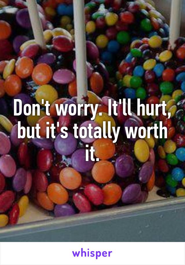Don't worry. It'll hurt, but it's totally worth it.