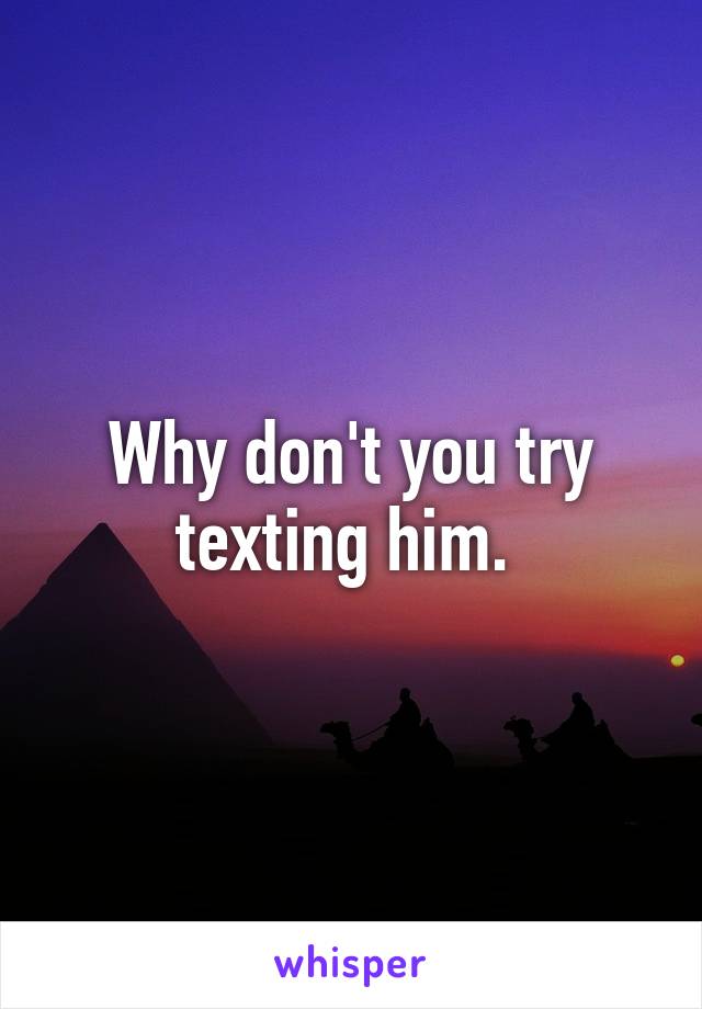Why don't you try texting him. 