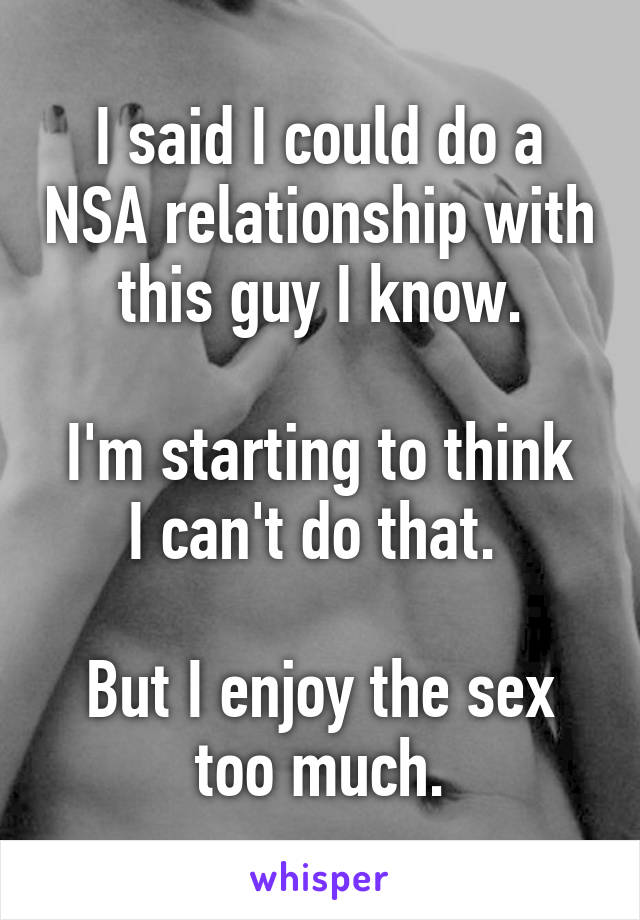 I said I could do a NSA relationship with this guy I know.

I'm starting to think I can't do that. 

But I enjoy the sex too much.