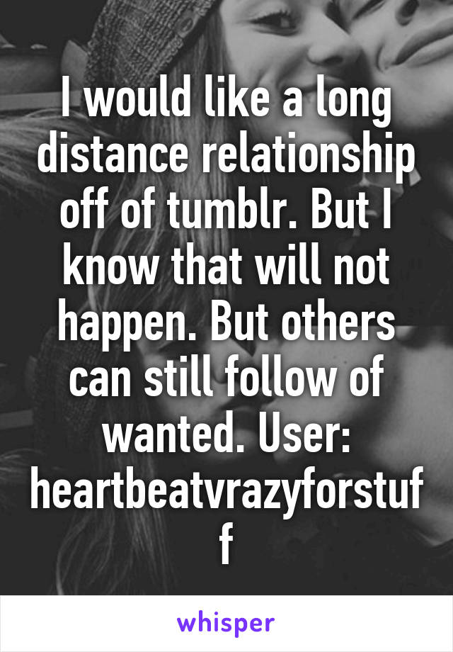 I would like a long distance relationship off of tumblr. But I know that will not happen. But others can still follow of wanted. User: heartbeatvrazyforstuff