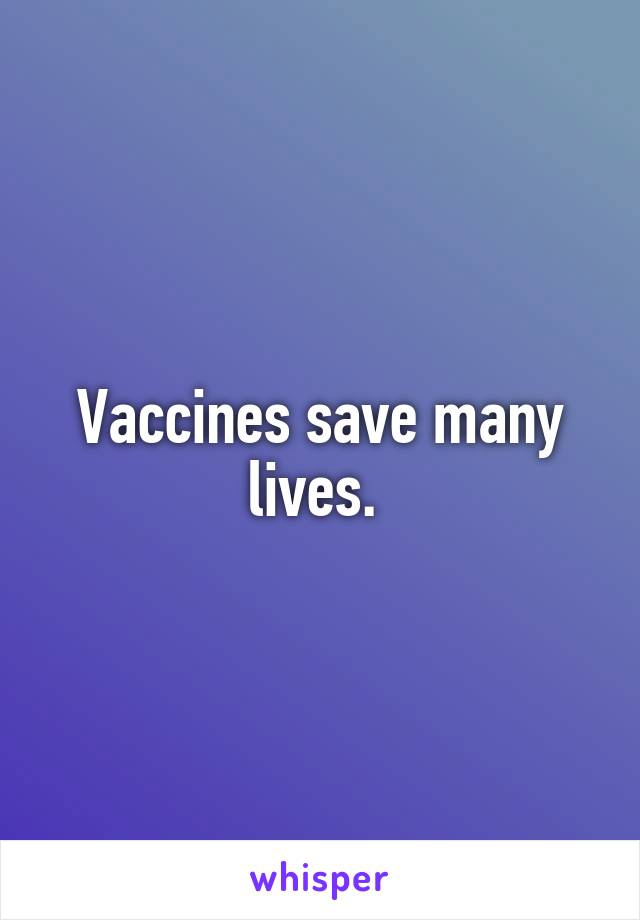 Vaccines save many lives. 