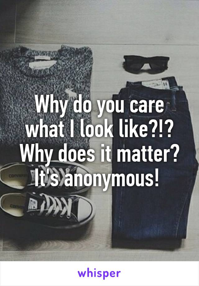 Why do you care what I look like?!? Why does it matter? It's anonymous! 