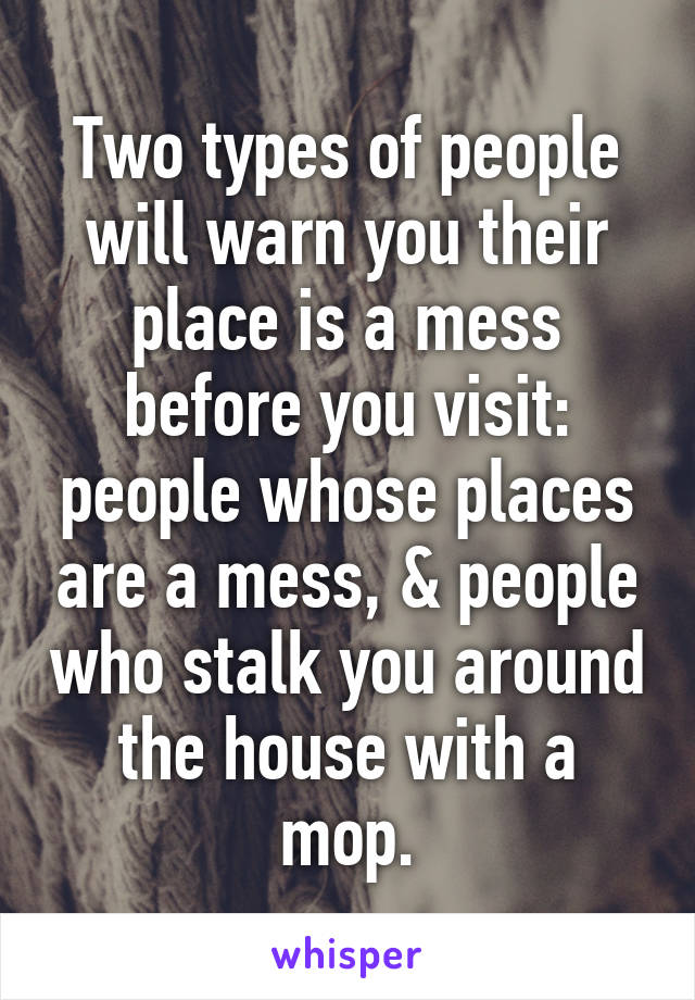 Two types of people will warn you their place is a mess before you visit: people whose places are a mess, & people who stalk you around the house with a mop.